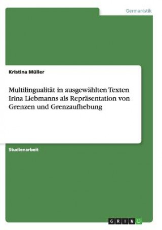 Könyv Multilingualitat in ausgewahlten Texten Irina Liebmanns als Reprasentation von Grenzen und Grenzaufhebung Kristina Müller