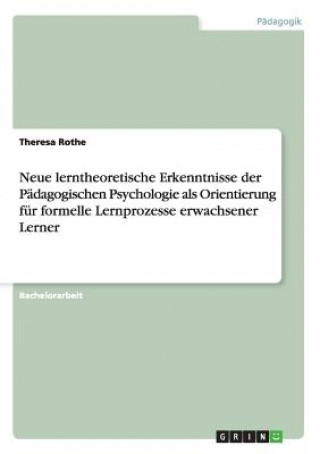 Kniha Neue lerntheoretische Erkenntnisse der Padagogischen Psychologie als Orientierung fur formelle Lernprozesse erwachsener Lerner Theresa Rothe