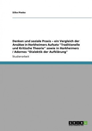 Carte Denken und soziale Praxis - ein Vergleich der Ansatze in Horkheimers Aufsatz Traditionelle und Kritische Theorie sowie in Horkheimers / Adornos Dialek Silke Piwko