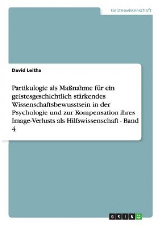 Kniha Partikulogie als Massnahme fur ein geistesgeschichtlich starkendes Wissenschaftsbewusstsein in der Psychologie und zur Kompensation ihres Image-Verlus David Leitha