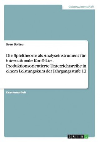 Carte Spieltheorie als Analyseinstrument fur internationale Konflikte - Produktionsorientierte Unterrichtsreihe in einem Leistungskurs der Jahrgangsstufe 13 Sven Soltau