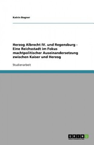 Carte Herzog Albrecht IV. und Regensburg - Eine Reichsstadt im Fokus machtpolitischer Auseinandersetzung zwischen Kaiser und Herzog Katrin Bogner