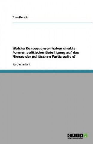 Książka Welche Konsequenzen haben direkte Formen politischer Beteiligung auf das Niveau der politischen Partizipation? Timo Dersch