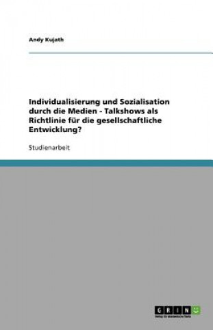 Книга Individualisierung und Sozialisation durch die Medien - Talkshows als Richtlinie fur die gesellschaftliche Entwicklung? Andy Kujath