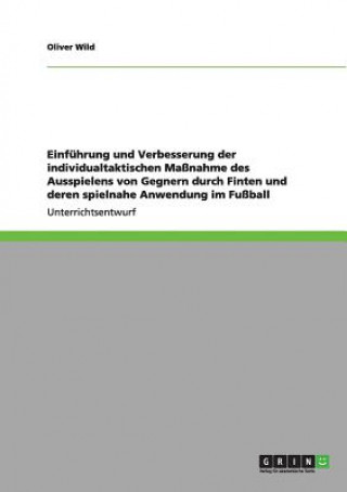 Książka Einfuhrung und Verbesserung der individualtaktischen Massnahme des Ausspielens von Gegnern durch Finten und deren spielnahe Anwendung im Fussball Oliver Wild