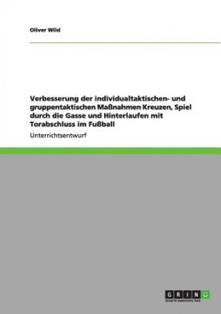 Knjiga Verbesserung der individualtaktischen- und gruppentaktischen Massnahmen Kreuzen, Spiel durch die Gasse und Hinterlaufen mit Torabschluss im Fussball Oliver Wild