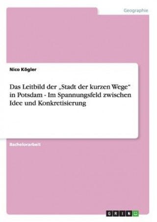 Książka Leitbild der "Stadt der kurzen Wege in Potsdam - Im Spannungsfeld zwischen Idee und Konkretisierung Nico Kögler