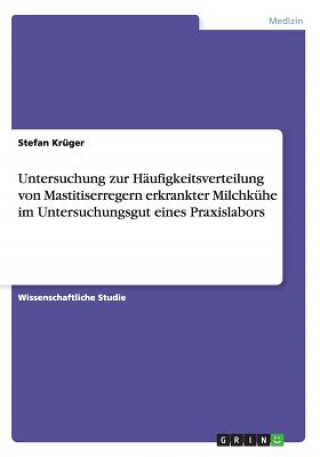 Kniha Untersuchung zur Haufigkeitsverteilung von Mastitiserregern erkrankter Milchkuhe im Untersuchungsgut eines Praxislabors Stefan Krüger