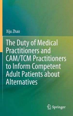 Книга Duty of Medical Practitioners and CAM/TCM Practitioners to Inform Competent Adult Patients about Alternatives Xiju Zhao