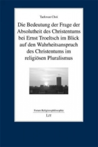 Knjiga Die Bedeutung der Frage der Absolutheit des Christentums bei Ernst Troeltsch im Blick auf den Wahrheitsanspruch des Christentums im religiösen Plurali Tae K Choi