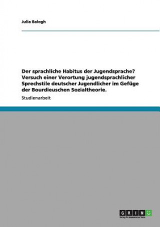 Könyv sprachliche Habitus der Jugendsprache? Versuch einer Verortung jugendsprachlicher Sprechstile deutscher Jugendlicher im Gefuge der Bourdieuschen Sozia Julia Balogh