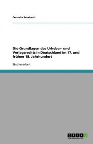 Kniha Die Grundlagen des Urheber- und Verlagsrechts in Deutschland im 17. und frühen 18. Jahrhundert Cornelia Reinhardt