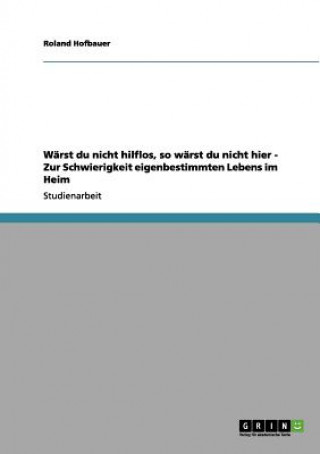 Książka Warst du nicht hilflos, so warst du nicht hier - Zur Schwierigkeit eigenbestimmten Lebens im Heim Roland Hofbauer