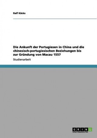 Könyv Ankunft der Portugiesen in China und die chinesisch-portugiesischen Beziehungen bis zur Grundung von Macau 1557 Ralf Käcks