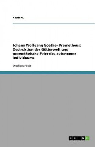 Könyv Johann Wolfgang Goethe - Prometheus: Destruktion der Götterwelt und prometheische Feier des autonomen Individuums Katrin Oberster