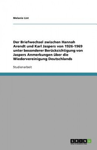 Kniha Der Briefwechsel zwischen Hannah Arendt und Karl Jaspers von 1926-1969. Jaspers Anmerkungen über die Wiedervereinigung Deutschlands Melanie List