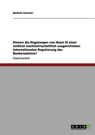 Knjiga Regelungen von Basel III fur eine marktwirtschaftlich ausgerichtete internationale Regulierung des Bankensektors Mathias Schuster