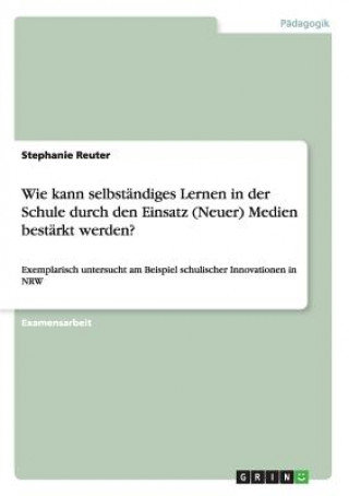 Kniha Wie kann selbstandiges Lernen in der Schule durch den Einsatz (Neuer) Medien bestarkt werden? Stephanie Reuter