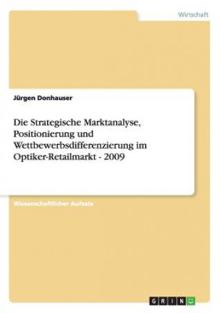 Kniha Die Strategische Marktanalyse, Positionierung und Wettbewerbsdifferenzierung im Optiker-Retailmarkt - 2009 Jürgen Donhauser