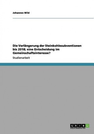 Kniha Verlangerung der Steinkohlesubventionen bis 2018; eine Entscheidung im Gemeinschaftsinteresse? Johannes Wild