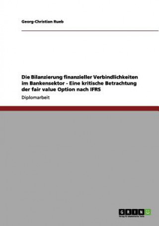 Книга Bilanzierung finanzieller Verbindlichkeiten im Bankensektor - Eine kritische Betrachtung der fair value Option nach IFRS Georg-Christian Rueb