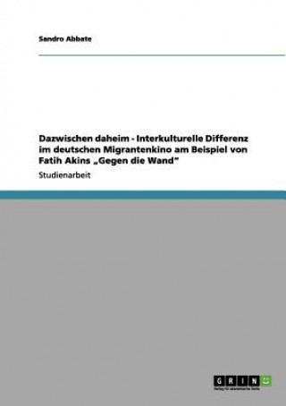Könyv Dazwischen daheim - Interkulturelle Differenz im deutschen Migrantenkino am Beispiel von Fatih Akins "Gegen die Wand Sandro Abbate