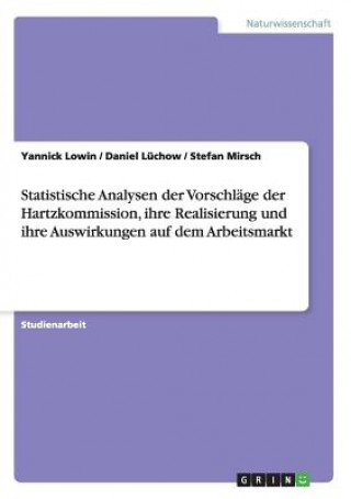 Knjiga Statistische Analysen der Vorschlage der Hartzkommission, ihre Realisierung und ihre Auswirkungen auf dem Arbeitsmarkt Yannick Lowin