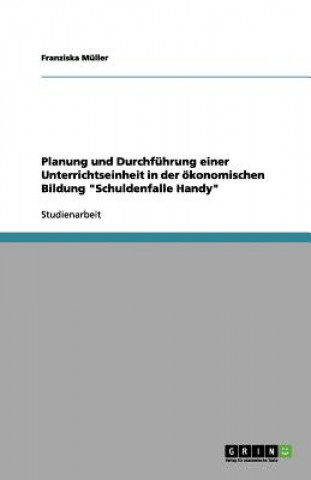 Książka Planung und Durchfuhrung einer Unterrichtseinheit in der oekonomischen Bildung Schuldenfalle Handy Franziska Müller