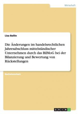 Kniha AEnderungen im handelsrechtlichen Jahresabschluss mittelstandischer Unternehmen durch das BilMoG bei der Bilanzierung und Bewertung von Ruckstellungen Lisa Ballin