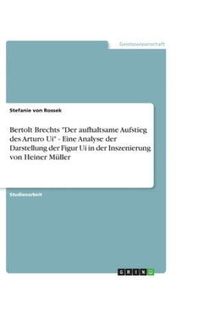 Книга Bertolt Brechts "Der aufhaltsame Aufstieg des Arturo Ui" - Eine Analyse der Darstellung der Figur Ui in der Inszenierung von Heiner Müller Stefanie Tröstl