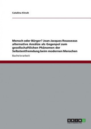 Könyv Mensch oder Burger? Jean-Jacques Rousseaus alternative Ansatze als Gegenpol zum gesellschaftlichen Phanomen der Selbstentfremdung beim modernen Mensch Catalina Kirsch