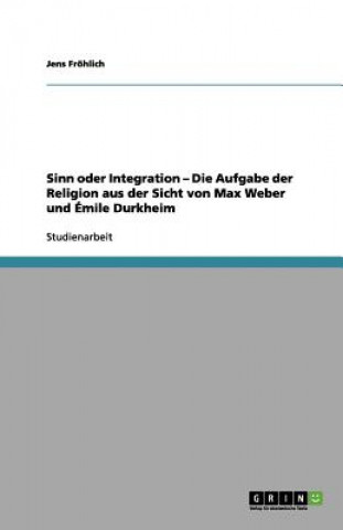 Kniha Sinn oder Integration - Die Aufgabe der Religion aus der Sicht von Max Weber und Emile Durkheim Jens Fröhlich