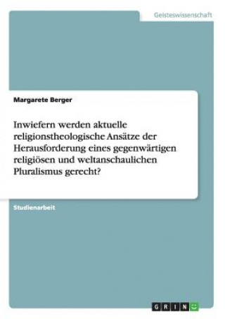 Книга Inwiefern werden aktuelle religionstheologische Ansatze der Herausforderung eines gegenwartigen religioesen und weltanschaulichen Pluralismus gerecht? Margarete Berger