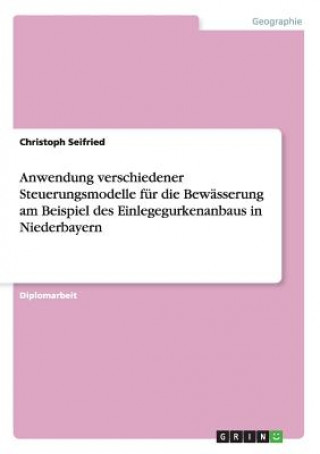 Könyv Anwendung verschiedener Steuerungsmodelle fur die Bewasserung am Beispiel des Einlegegurkenanbaus in Niederbayern Christoph Seifried