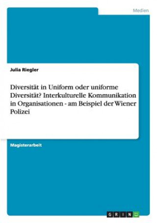 Könyv Diversitat in Uniform oder uniforme Diversitat? Interkulturelle Kommunikation in Organisationen - am Beispiel der Wiener Polizei Julia Riegler
