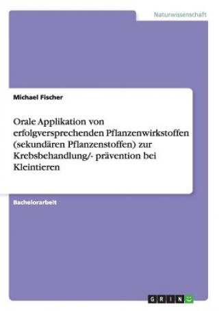 Kniha Orale Applikation von erfolgversprechenden Pflanzenwirkstoffen (sekundaren Pflanzenstoffen) zur Krebsbehandlung/- pravention bei Kleintieren Michael Fischer