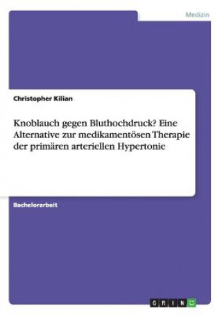 Könyv Knoblauch gegen Bluthochdruck? Eine Alternative zur medikamentoesen Therapie der primaren arteriellen Hypertonie Christopher Kilian