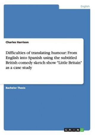 Book Difficulties of translating humour: From English into Spanish using the subtitled british comedy sketch show "Little Britain" as a case study Charles Harrison