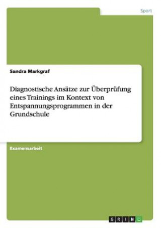 Kniha Diagnostische Ansatze zur UEberprufung eines Trainings im Kontext von Entspannungsprogrammen in der Grundschule Sandra Markgraf