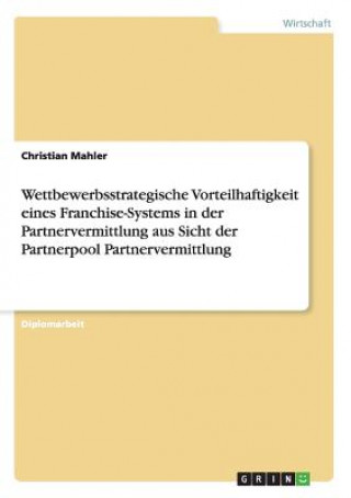 Könyv Wettbewerbsstrategische Vorteilhaftigkeit eines Franchise-Systems in der Partnervermittlung aus Sicht der Partnerpool Partnervermittlung Christian Mahler