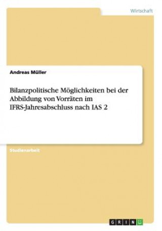 Knjiga Bilanzpolitische Moeglichkeiten bei der Abbildung von Vorraten im IFRS-Jahresabschluss nach IAS 2 Andreas Müller