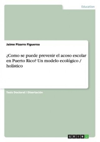 Book ?Como se puede prevenir el acoso escolar en Puerto Rico? Un modelo ecologico / holistico Jaime Pizarro Figueroa