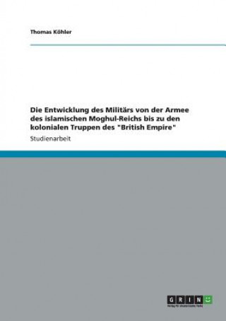 Kniha Entwicklung des Militars von der Armee des islamischen Moghul-Reichs bis zu den kolonialen Truppen des British Empire Thomas Köhler