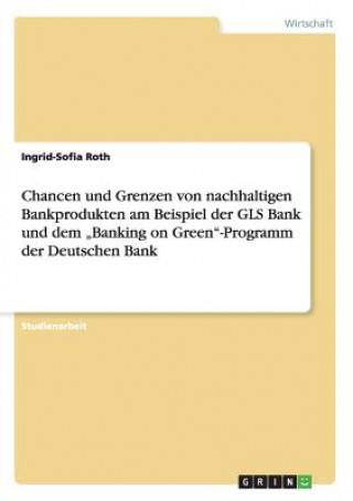 Książka Chancen und Grenzen von nachhaltigen Bankprodukten am Beispiel der GLS Bank und dem "Banking on Green-Programm der Deutschen Bank Ingrid-Sofia Roth