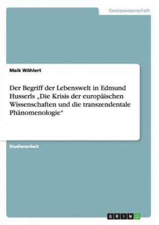 Книга Begriff der Lebenswelt in Edmund Husserls "Die Krisis der europaischen Wissenschaften und die transzendentale Phanomenologie Maik Wöhlert