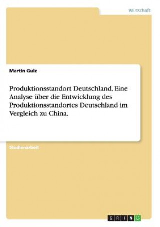 Kniha Produktionsstandort Deutschland. Eine Analyse uber die Entwicklung des Produktionsstandortes Deutschland im Vergleich zu China. Martin Gulz