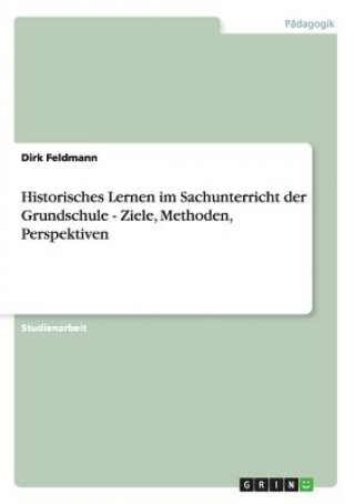 Carte Historisches Lernen im Sachunterricht der Grundschule - Ziele, Methoden, Perspektiven Dirk Feldmann
