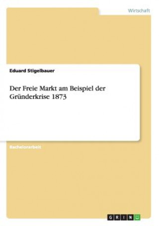 Kniha Freie Markt am Beispiel der Grunderkrise 1873 Eduard Stigelbauer