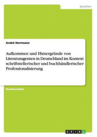 Könyv Aufkommen und Hintergrunde von Literaturagenten in Deutschland im Kontext schriftstellerischer und buchhandlerischer Professionalisierung André Herrmann