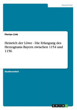 Kniha Heinrich der Löwe - Die Erlangung des Herzogtums Bayern zwischen 1154 und 1156 Florian Link